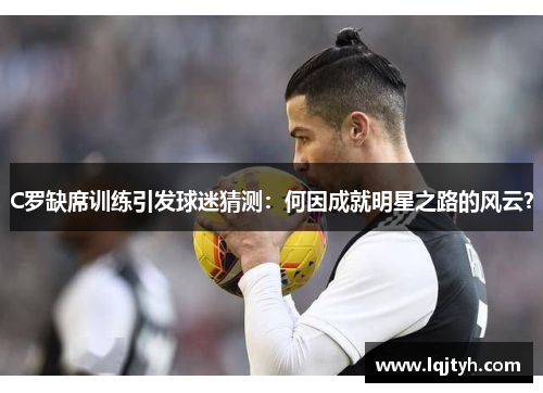 C罗缺席训练引发球迷猜测：何因成就明星之路的风云？