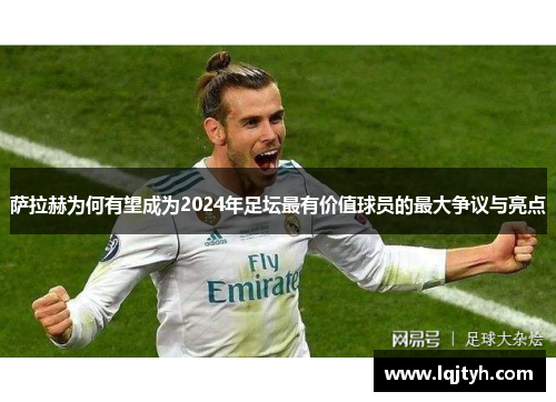 萨拉赫为何有望成为2024年足坛最有价值球员的最大争议与亮点