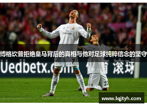 博格坎普拒绝皇马背后的真相与他对足球纯粹信念的坚守