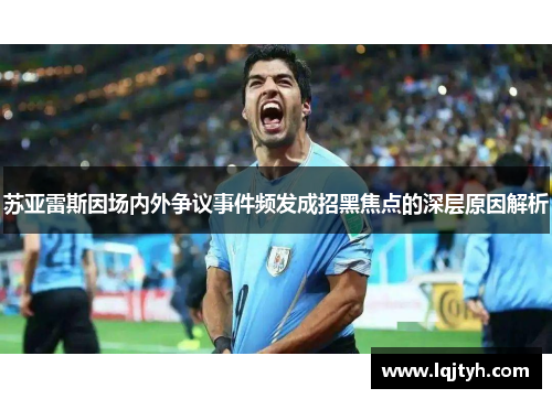 苏亚雷斯因场内外争议事件频发成招黑焦点的深层原因解析