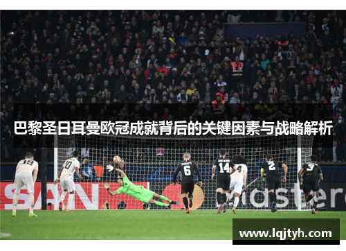 巴黎圣日耳曼欧冠成就背后的关键因素与战略解析