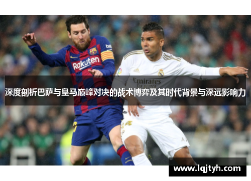 深度剖析巴萨与皇马巅峰对决的战术博弈及其时代背景与深远影响力
