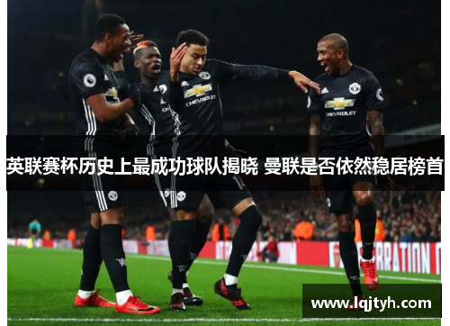 英联赛杯历史上最成功球队揭晓 曼联是否依然稳居榜首