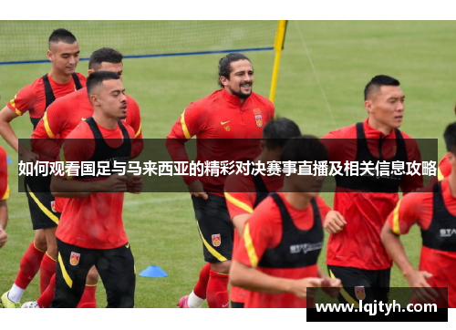 如何观看国足与马来西亚的精彩对决赛事直播及相关信息攻略