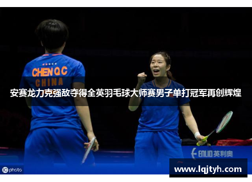 安赛龙力克强敌夺得全英羽毛球大师赛男子单打冠军再创辉煌 安赛龙力克强敌夺得全英羽毛球大师赛男子单打冠军再创辉煌