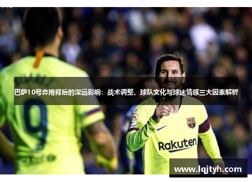 巴萨10号弃用背后的深远影响：战术调整、球队文化与球迷情感三大因素解析