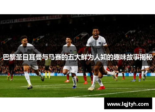 巴黎圣日耳曼与马赛的五大鲜为人知的趣味故事揭秘