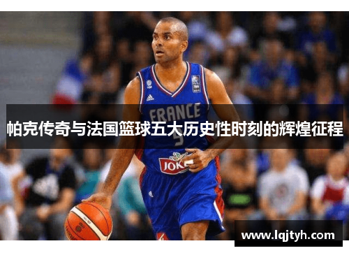 帕克传奇与法国篮球五大历史性时刻的辉煌征程