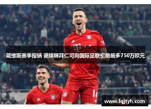 戴维斯赛季报销 德媒曝拜仁可向国际足联索赔最多750万欧元