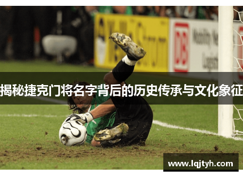 揭秘捷克门将名字背后的历史传承与文化象征