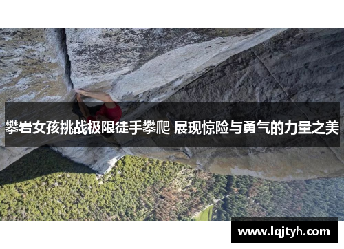 攀岩女孩挑战极限徒手攀爬 展现惊险与勇气的力量之美