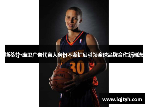 斯蒂芬·库里广告代言人身份不断扩展引领全球品牌合作新潮流