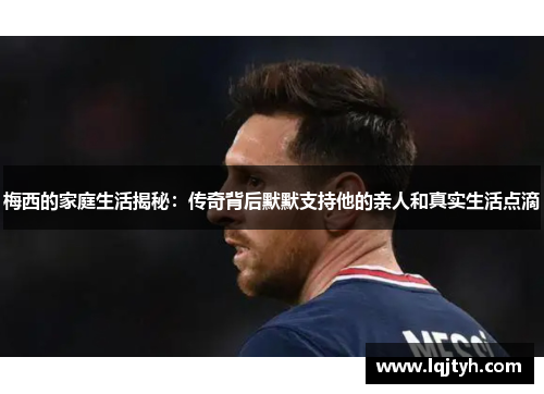 梅西的家庭生活揭秘：传奇背后默默支持他的亲人和真实生活点滴