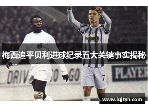 梅西追平贝利进球纪录五大关键事实揭秘